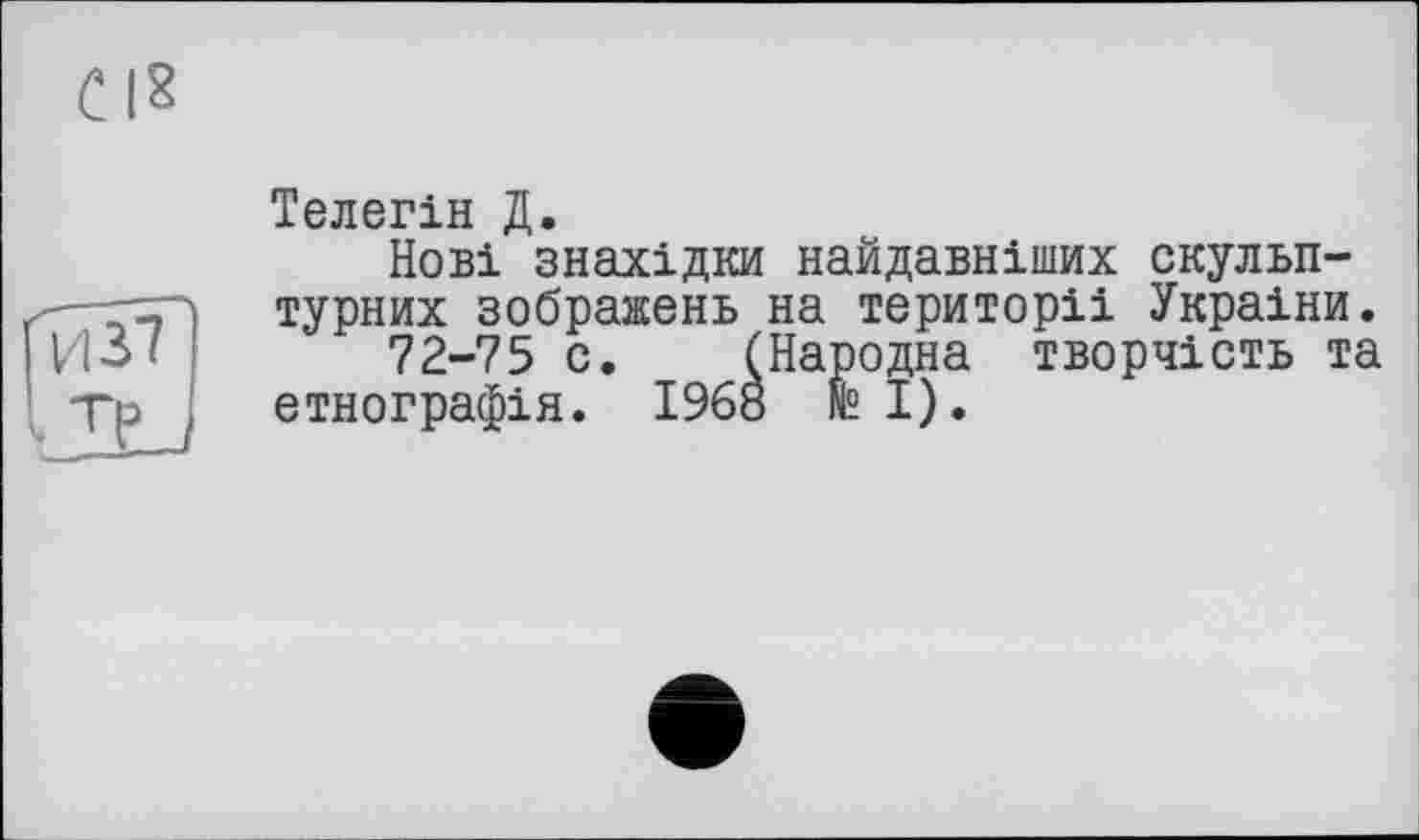 ﻿С|8
Телегін Д.
Нові знахідки найдавніших скульптурних зображень на території України.
72-75 с. (Народна творчість та етнографія. 1968 N° І).